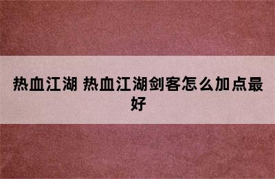 热血江湖 热血江湖剑客怎么加点最好